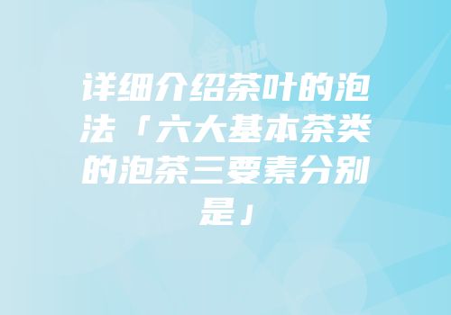 详细介绍茶叶的泡法「六大基本茶类的泡茶三要素分别是」