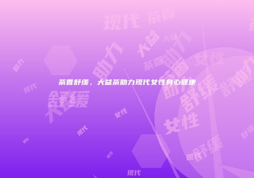 茶香舒缓，大益茶助力现代女性身心健康