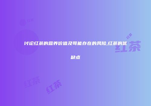 讨论红茶的营养价值及可能存在的风险,红茶的优缺点