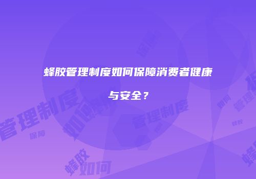 蜂胶管理制度如何保障消费者健康与安全？