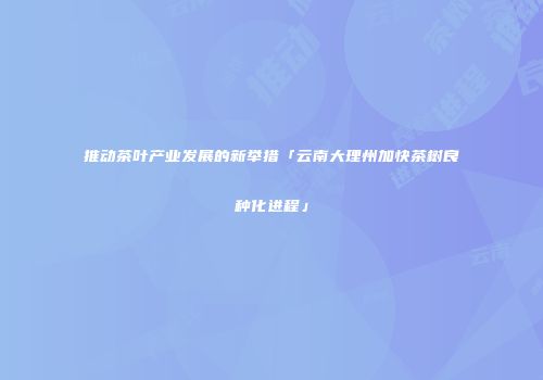 推动茶叶产业发展的新举措「云南大理州加快茶树良种化进程」