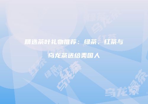精选茶叶礼物推荐：绿茶、红茶与乌龙茶送给美国人