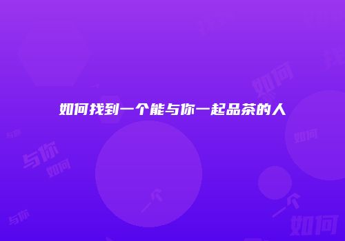 如何找到一个能与你一起品茶的人