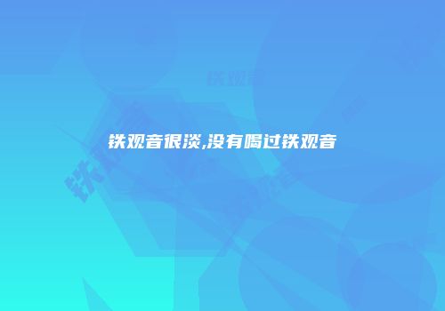铁观音很淡,没有喝过铁观音
