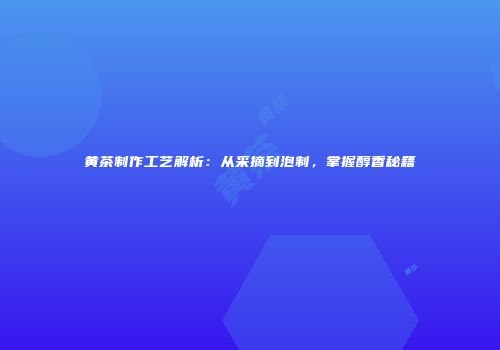 黄茶制作工艺解析：从采摘到泡制，掌握醇香秘籍