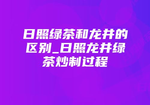 日照绿茶和龙井的区别_日照龙井绿茶炒制过程