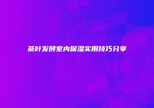 茶叶发酵室内保湿实用技巧分享