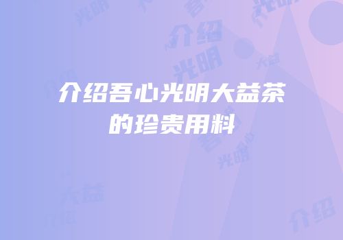 介绍吾心光明大益茶的珍贵用料