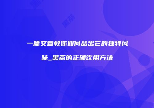 一篇文章教你如何品出它的独特风味_黑茶的正确饮用方法
