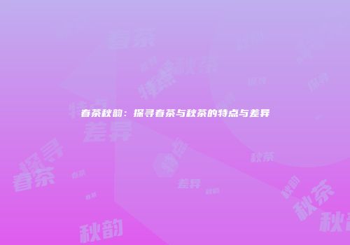 春茶秋韵：探寻春茶与秋茶的特点与差异