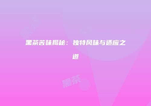 黑茶苦味揭秘：独特风味与适应之道