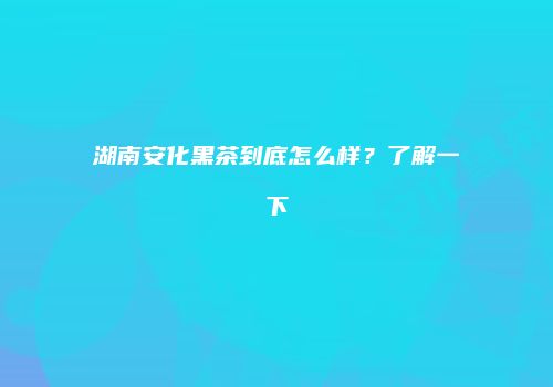 湖南安化黑茶到底怎么样？了解一下