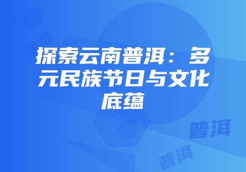 探索云南普洱：多元民族节日与文化底蕴