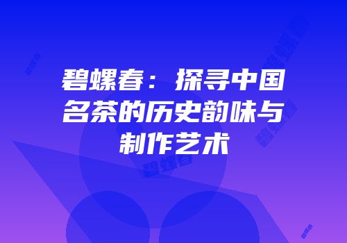 碧螺春：探寻中国名茶的历史韵味与制作艺术