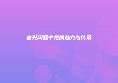 宜兴陶器中龙的魅力与传承
