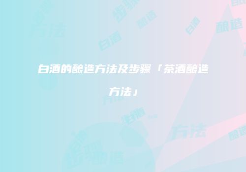 白酒的酿造方法及步骤「茶酒酿造方法」