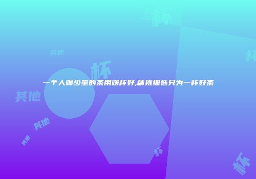 一个人喝少量的茶用啥杯好,精挑细选只为一杯好茶