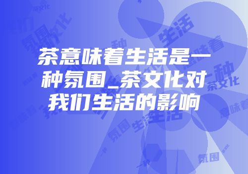 茶意味着生活是一种氛围_茶文化对我们生活的影响