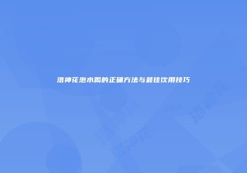 洛神花泡水喝的正确方法与最佳饮用技巧