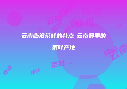 云南临沧茶叶的特点-云南最早的茶叶产地