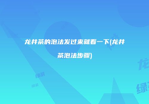 龙井茶的泡法发过来就看一下(龙井茶泡法步骤)