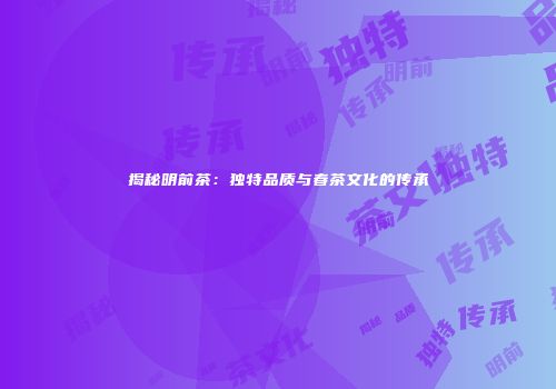揭秘明前茶：独特品质与春茶文化的传承