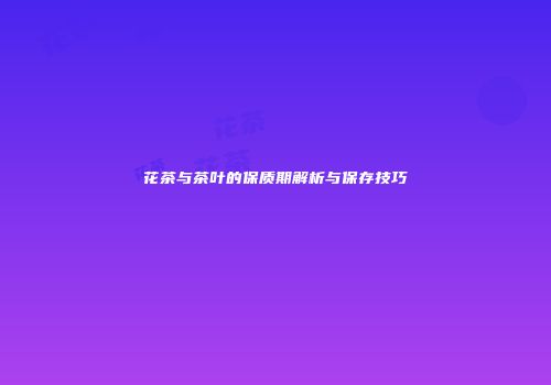 花茶与茶叶的保质期解析与保存技巧