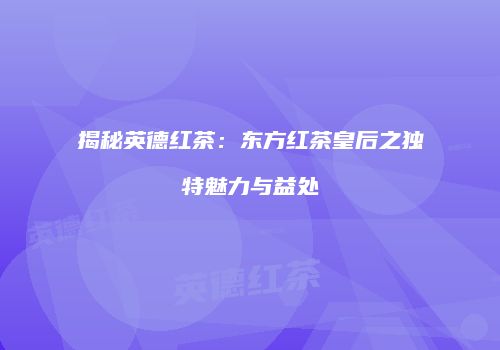 揭秘英德红茶：东方红茶皇后之独特魅力与益处
