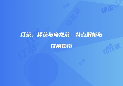 红茶、绿茶与乌龙茶：特点解析与饮用指南