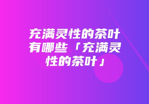 充满灵性的茶叶有哪些「充满灵性的茶叶」