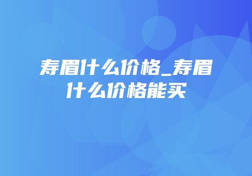 寿眉什么价格_寿眉什么价格能买