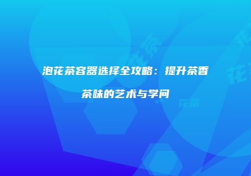 泡花茶容器选择全攻略：提升茶香茶味的艺术与学问