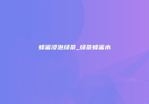 蜂蜜浸泡绿茶_绿茶蜂蜜水