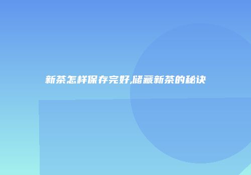 新茶怎样保存完好,储藏新茶的秘诀