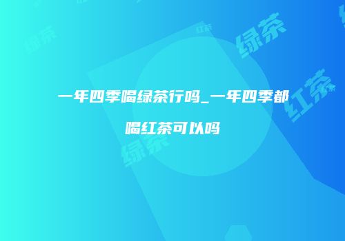 一年四季喝绿茶行吗_一年四季都喝红茶可以吗
