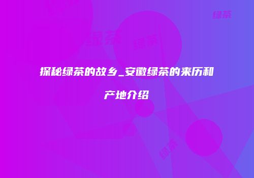 探秘绿茶的故乡_安徽绿茶的来历和产地介绍