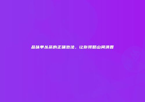品味单丛茶的正确泡法，让你领略山间清香