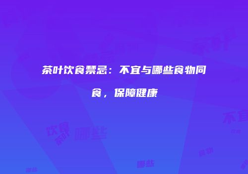 茶叶饮食禁忌：不宜与哪些食物同食，保障健康