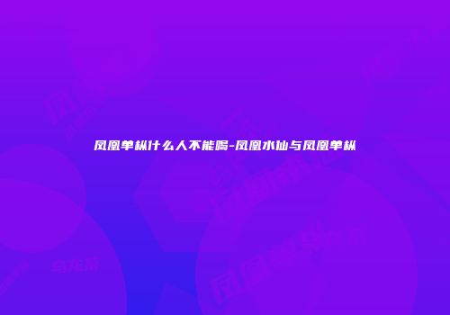 凤凰单枞什么人不能喝-凤凰水仙与凤凰单枞