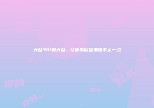 大益301银大益，让你的财富增值不止一点