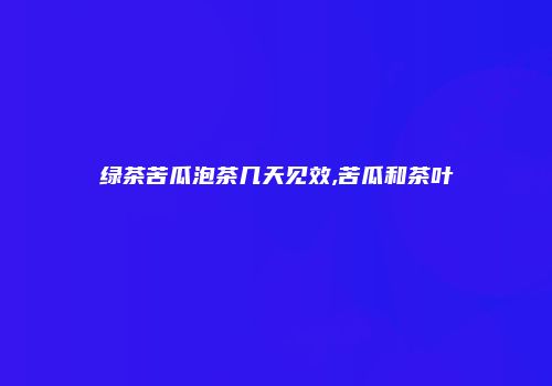 绿茶苦瓜泡茶几天见效,苦瓜和茶叶