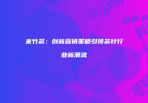 米竹茶：创新营销策略引领茶叶行业新潮流