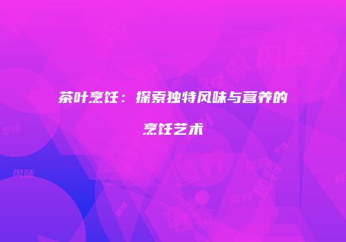 茶叶烹饪：探索独特风味与营养的烹饪艺术