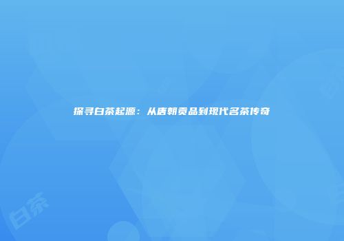 探寻白茶起源：从唐朝贡品到现代名茶传奇