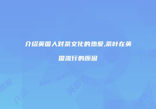 介绍英国人对茶文化的热爱,茶叶在英国流行的原因
