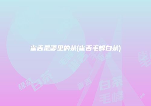 雀舌是哪里的茶(雀舌毛峰白茶)