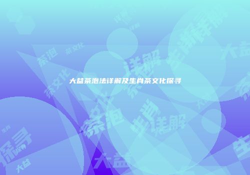 大益茶泡法详解及生肖茶文化探寻