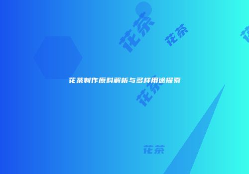 花茶制作原料解析与多样用途探索