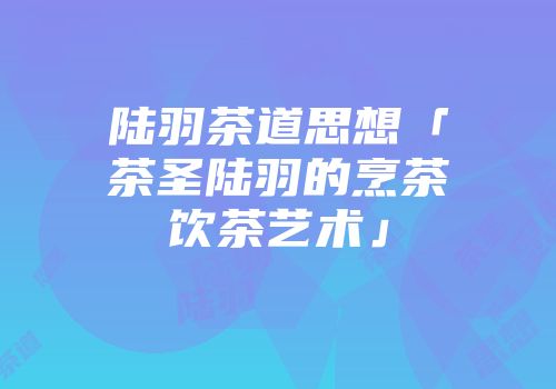 陆羽茶道思想「茶圣陆羽的烹茶饮茶艺术」