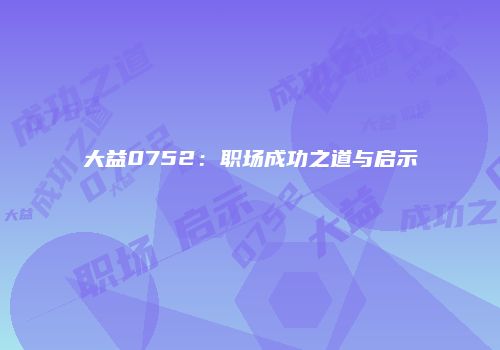 大益0752：职场成功之道与启示